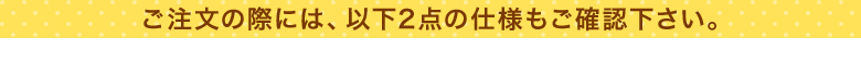 ご注文の際には、以下の2点の仕様もご確認ください